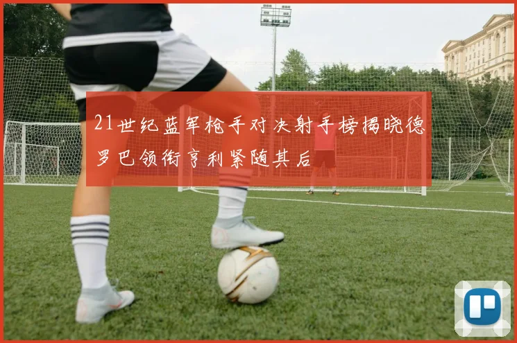 21世纪蓝军枪手对决射手榜揭晓德罗巴领衔亨利紧随其后