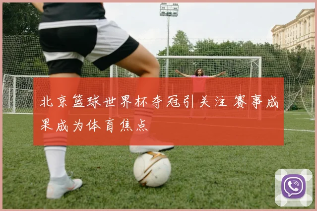 北京篮球世界杯夺冠引关注 赛事成果成为体育焦点